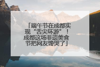 端午节在成都实现“舌尖环游”！成都这场非遗美食节把网友馋哭了