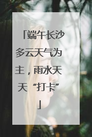端午长沙多云天气为主，雨水天天“打卡”