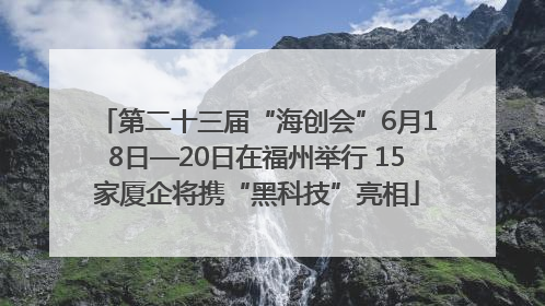 第二十三届“海创会”6月18日—20日在福州举行 15家厦企将携“黑科技”亮相