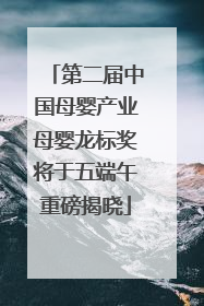 第二届中国母婴产业母婴龙标奖将于五端午重磅揭晓