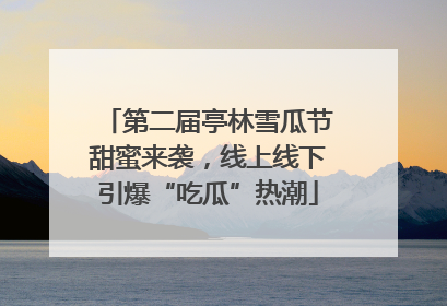 第二届亭林雪瓜节甜蜜来袭，线上线下引爆“吃瓜”热潮