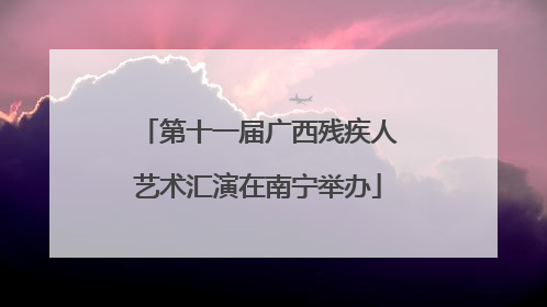 第十一届广西残疾人艺术汇演在南宁举办