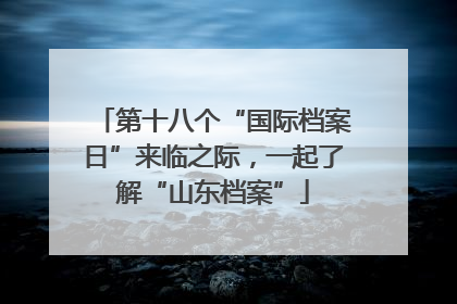 第十八个“国际档案日”来临之际，一起了解“山东档案”