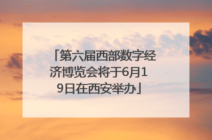 第六届西部数字经济博览会将于6月19日在西安举办