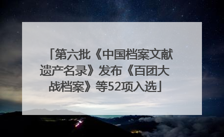 第六批《中国档案文献遗产名录》发布《百团大战档案》等52项入选