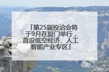 第25届投洽会将于9月在厦门举行，首设低空经济、人工智能产业专区