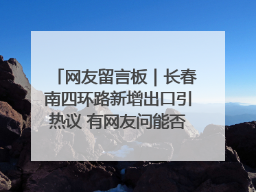 网友留言板｜长春南四环路新增出口引热议 有网友问能否改出口为入口？官方回应来了