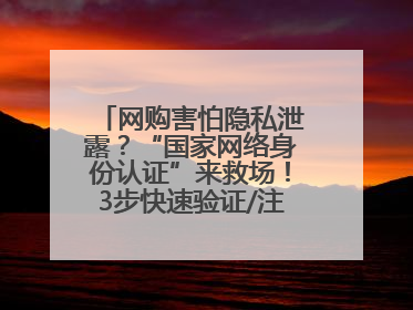 网购害怕隐私泄露？“国家网络身份认证”来救场！3步快速验证/注册，安全又省心