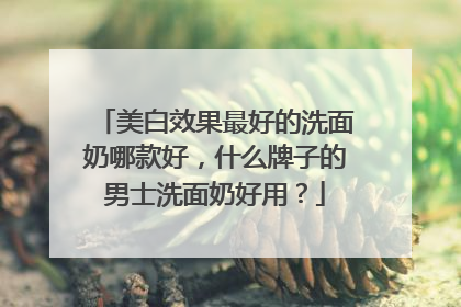 美白效果最好的洗面奶哪款好，什么牌子的男士洗面奶好用？