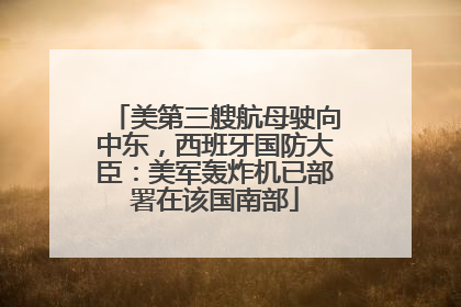 美第三艘航母驶向中东，西班牙国防大臣：美军轰炸机已部署在该国南部