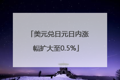 美元兑日元日内涨幅扩大至0.5%