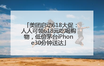 美团启动618大促：人人可领618元吃喝购物，低价茅台iPhone30分钟送达