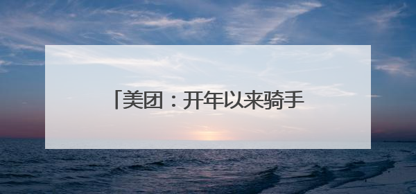 美团：开年以来骑手收入环比增长明显，全国高频骑手月均收入环比增幅超10%