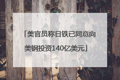 美官员称日铁已同意向美钢投资140亿美元