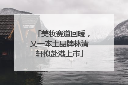 美妆赛道回暖，又一本土品牌林清轩拟赴港上市