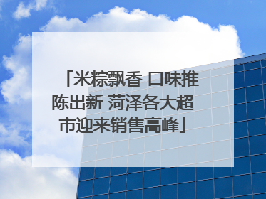 米粽飘香 口味推陈出新 菏泽各大超市迎来销售高峰