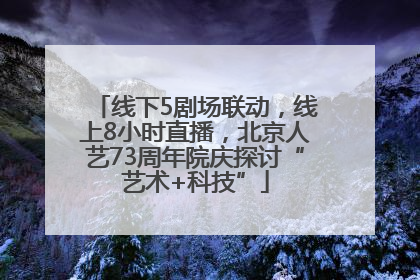 线下5剧场联动，线上8小时直播，北京人艺73周年院庆探讨“艺术+科技”