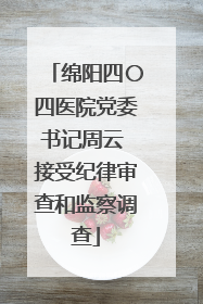 绵阳四〇四医院党委书记周云 接受纪律审查和监察调查
