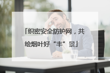 织密安全防护网，共绘烟叶好“丰”景