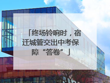 终场铃响时，宿迁城管交出中考保障“答卷”