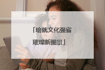 绘就文化强省璀璨新图景
