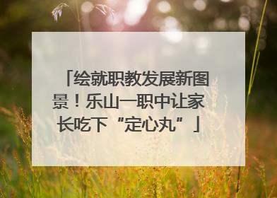 绘就职教发展新图景！乐山一职中让家长吃下“定心丸”