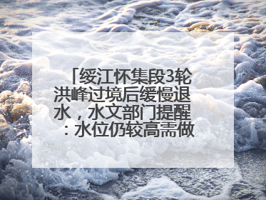 绥江怀集段3轮洪峰过境后缓慢退水，水文部门提醒：水位仍较高需做好防御