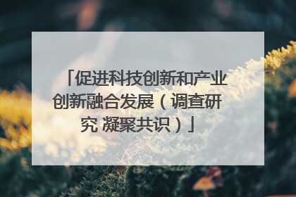 促进科技创新和产业创新融合发展（调查研究 凝聚共识）