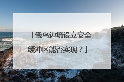 俄乌边境设立安全缓冲区能否实现？