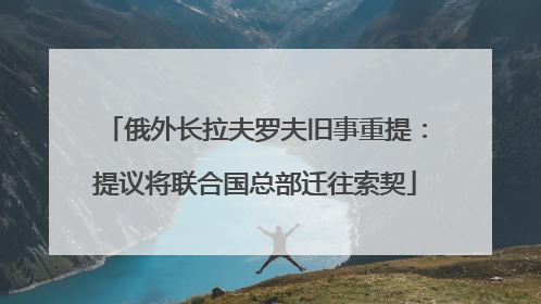 俄外长拉夫罗夫旧事重提：提议将联合国总部迁往索契
