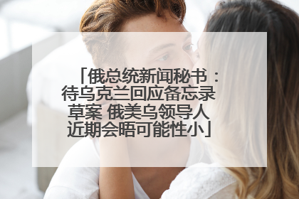 俄总统新闻秘书：待乌克兰回应备忘录草案 俄美乌领导人近期会晤可能性小