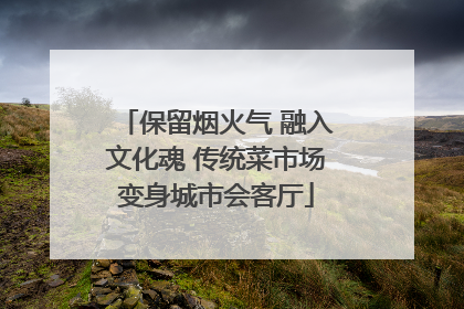 保留烟火气 融入文化魂 传统菜市场变身城市会客厅