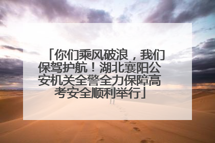 你们乘风破浪，我们保驾护航！湖北襄阳公安机关全警全力保障高考安全顺利举行