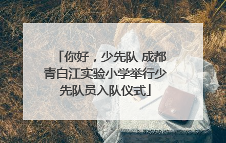 你好，少先队 成都青白江实验小学举行少先队员入队仪式