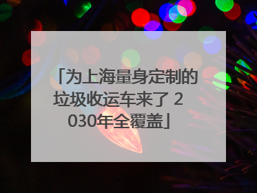为上海量身定制的垃圾收运车来了 2030年全覆盖