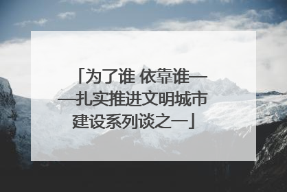 为了谁 依靠谁——扎实推进文明城市建设系列谈之一