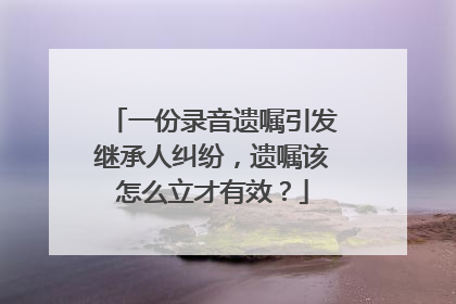 一份录音遗嘱引发继承人纠纷，遗嘱该怎么立才有效？