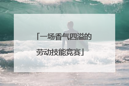 一场香气四溢的劳动技能竞赛