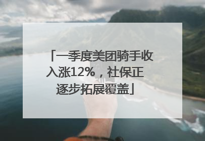 一季度美团骑手收入涨12%，社保正逐步拓展覆盖