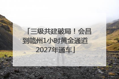 三级共建破局！会昌到赣州1小时黄金通道2027年通车