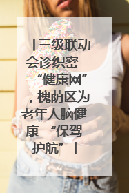 三级联动会诊织密 “健康网”，槐荫区为老年人脑健康 “保驾护航”