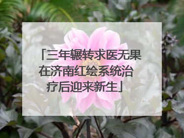 三年辗转求医无果 在济南红绘系统治疗后迎来新生