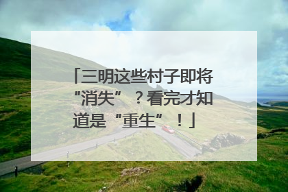 三明这些村子即将“消失”？看完才知道是“重生”！