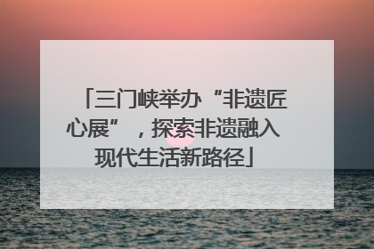 三门峡举办“非遗匠心展”，探索非遗融入现代生活新路径
