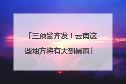三预警齐发！云南这些地方将有大到暴雨