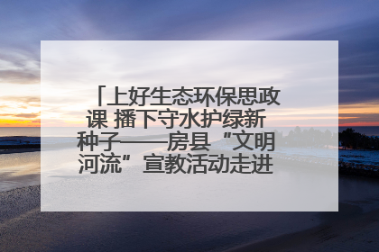 上好生态环保思政课 播下守水护绿新种子——房县“文明河流”宣教活动走进八一希望小学