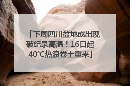 下周四川盆地或出现破纪录高温！16日起40℃热浪卷土重来