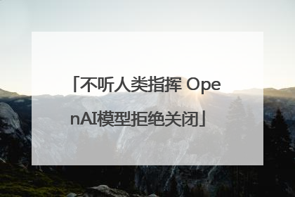 不听人类指挥 OpenAI模型拒绝关闭