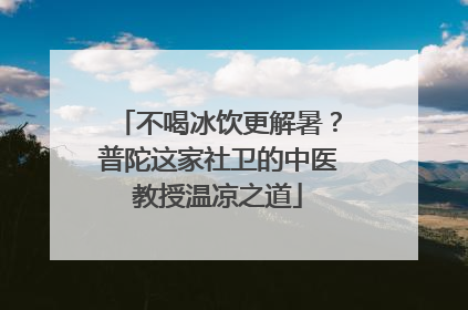 不喝冰饮更解暑？普陀这家社卫的中医教授温凉之道