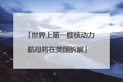 世界上第一艘核动力航母将在美国拆解